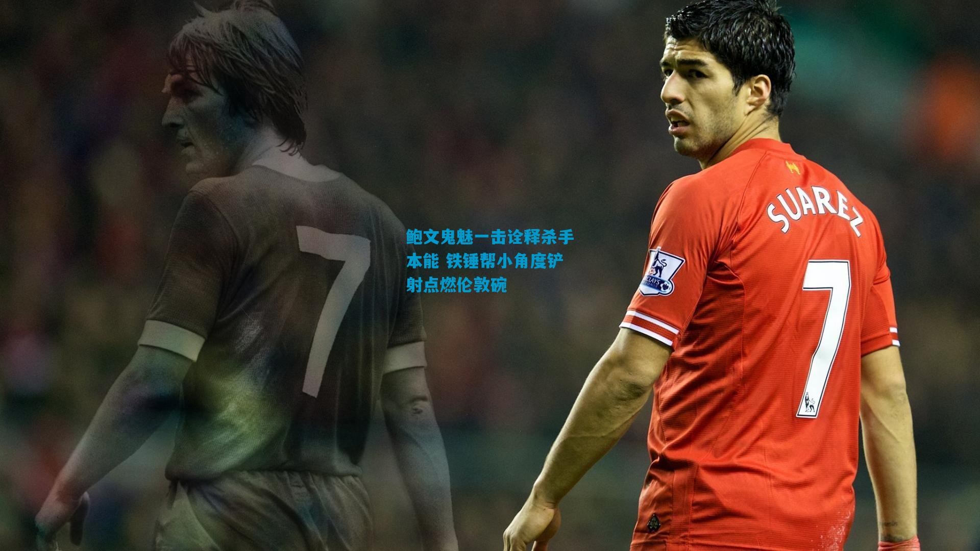 鲍文鬼魅一击诠释杀手本能 铁锤帮小角度铲射点燃伦敦碗