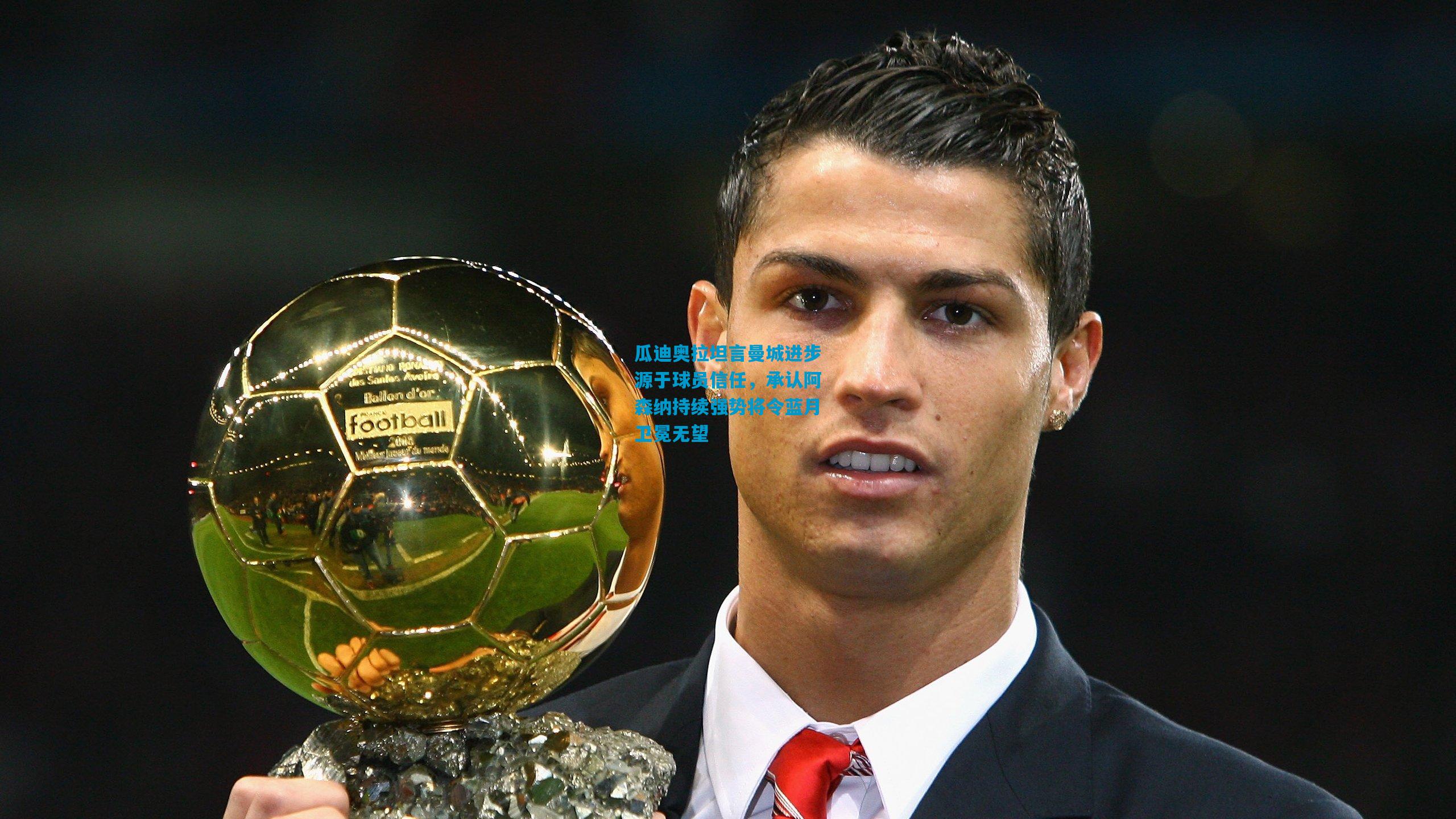 瓜迪奥拉坦言曼城进步源于球员信任，承认阿森纳持续强势将令蓝月卫冕无望