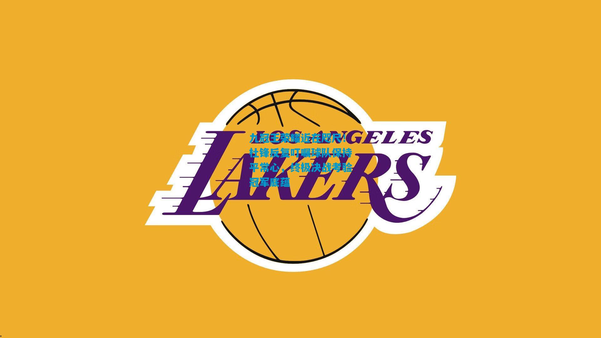 九冠王荣耀近在咫尺！杜锋反复叮嘱球队保持平常心，终极决战考验冠军底蕴