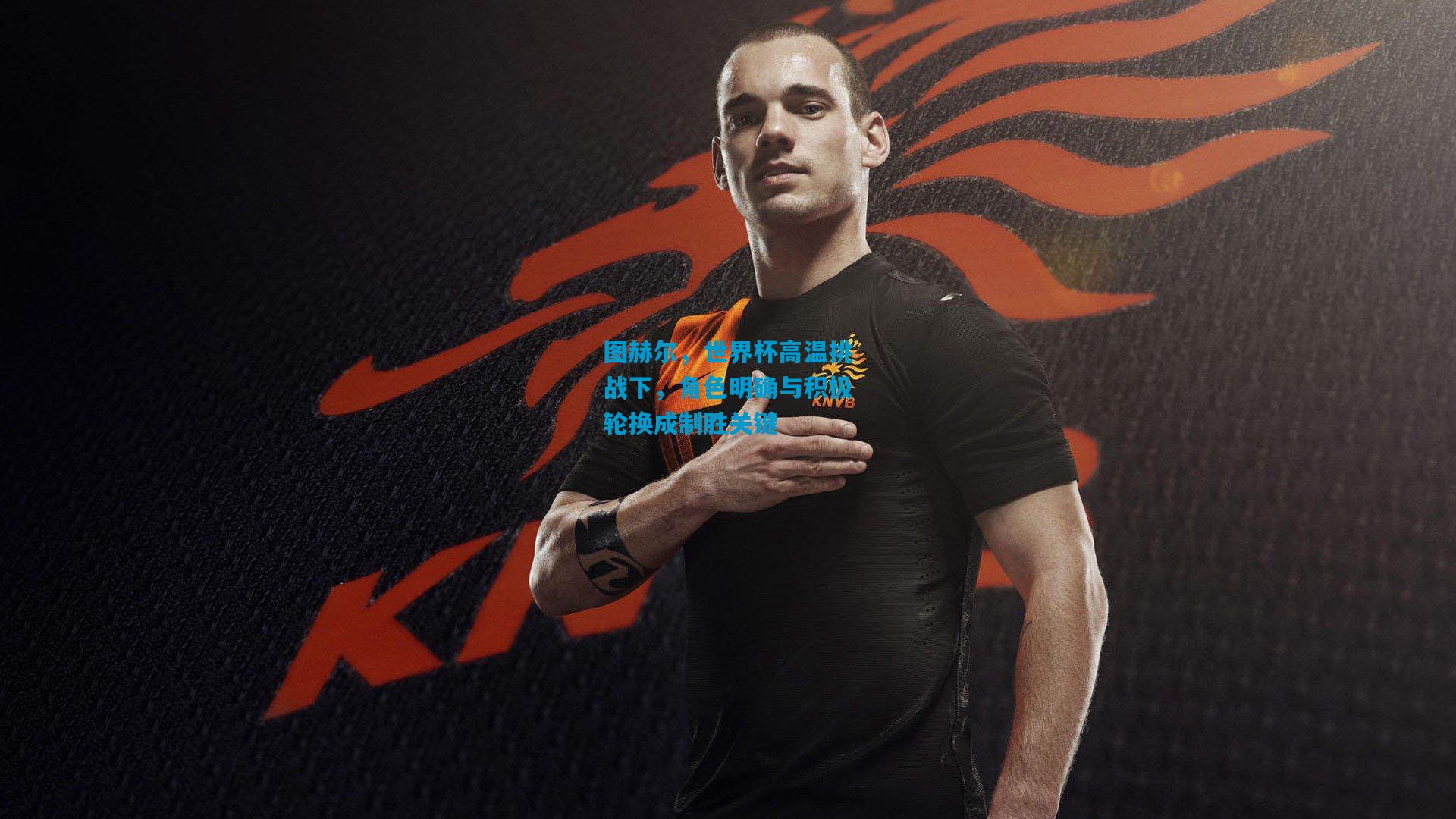 图赫尔，世界杯高温挑战下，角色明确与积极轮换成制胜关键