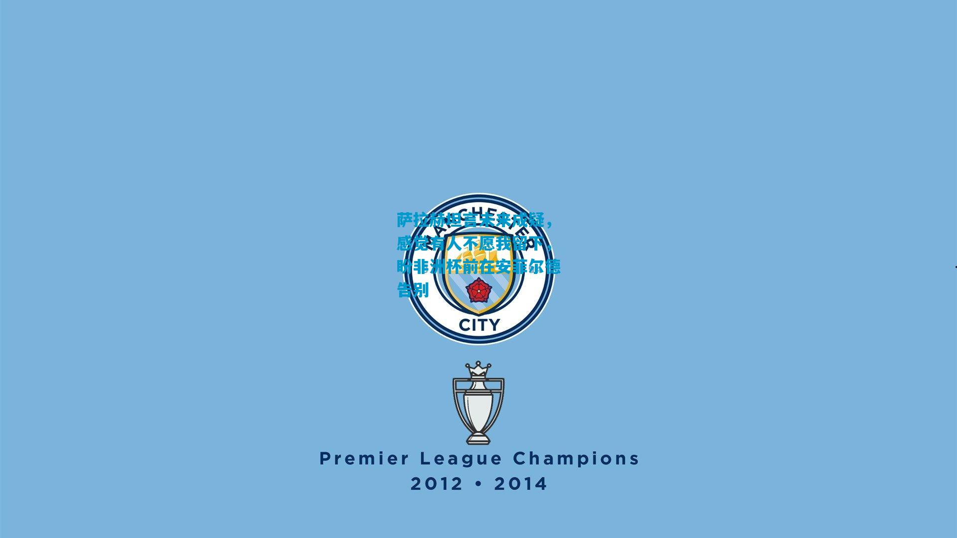 萨拉赫坦言未来成疑，感觉有人不愿我留下，盼非洲杯前在安菲尔德告别